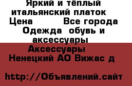 Яркий и тёплый итальянский платок  › Цена ­ 900 - Все города Одежда, обувь и аксессуары » Аксессуары   . Ненецкий АО,Вижас д.